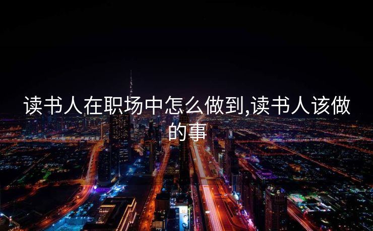 读书人在职场中怎么做到,读书人该做的事