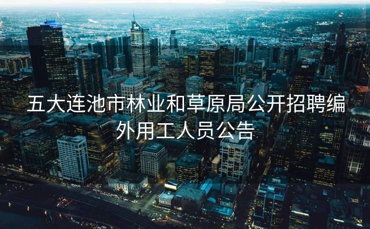五大连池市林业和草原局公开招聘编外用工人员公告