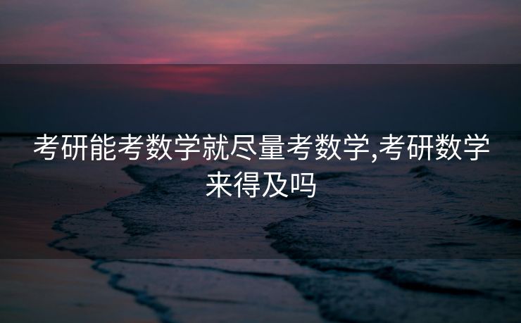 考研能考数学就尽量考数学,考研数学来得及吗