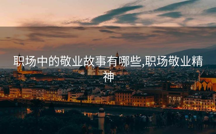 职场中的敬业故事有哪些,职场敬业精神