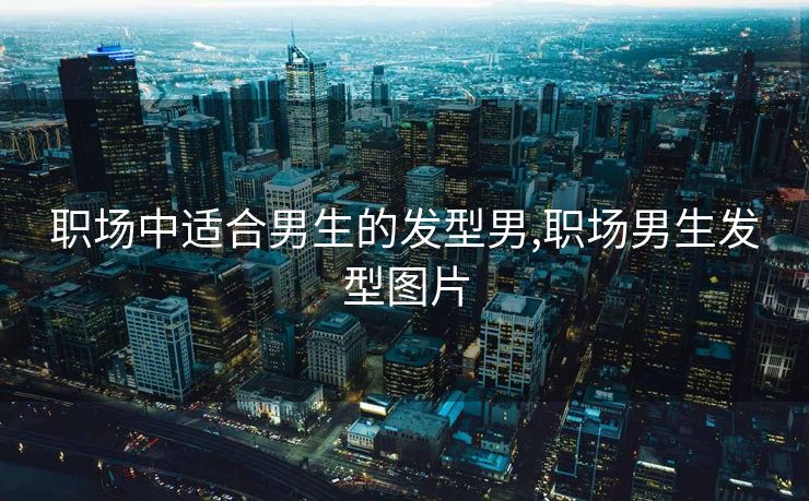 职场中适合男生的发型男,职场男生发型图片