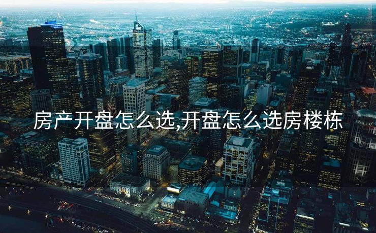 房产开盘怎么选,开盘怎么选房楼栋