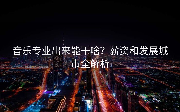 音乐专业出来能干啥？薪资和发展城市全解析