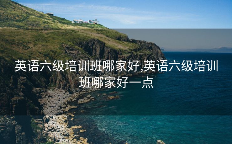 英语六级培训班哪家好,英语六级培训班哪家好一点 英语六级培训班哪家好,英语六级培训班哪家好一点