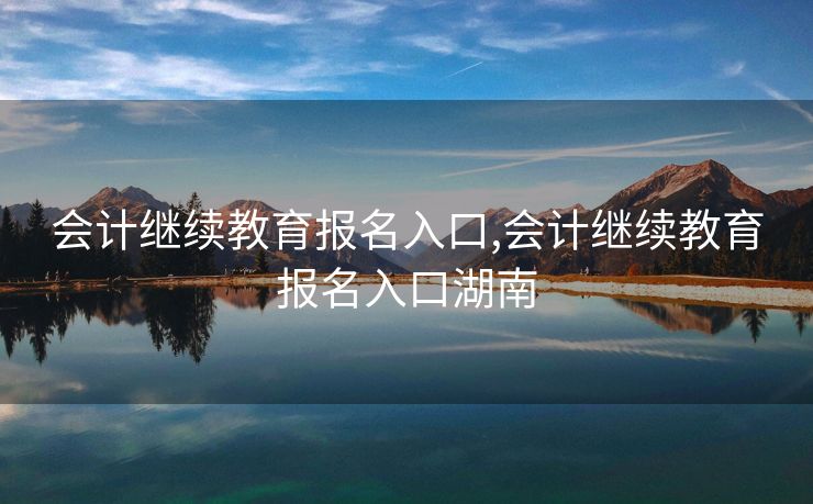 会计继续教育报名入口,会计继续教育报名入口湖南