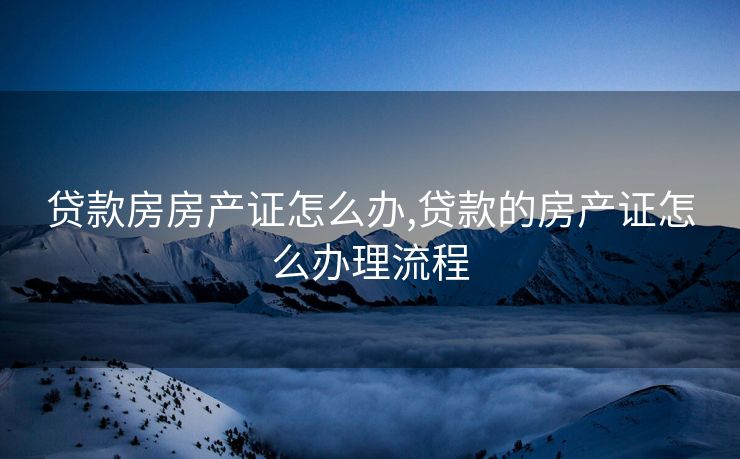 贷款房房产证怎么办,贷款的房产证怎么办理流程