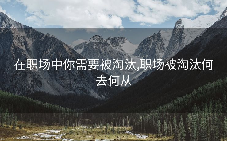 在职场中你需要被淘汰,职场被淘汰何去何从