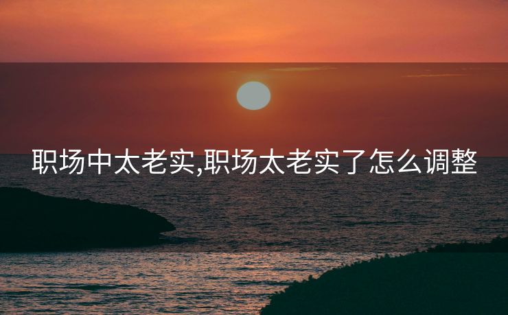 职场中太老实,职场太老实了怎么调整