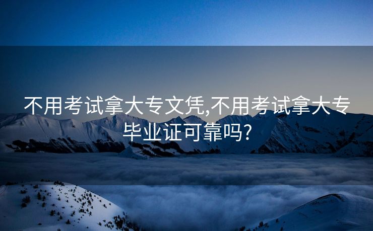 不用考试拿大专文凭,不用考试拿大专毕业证可靠吗?