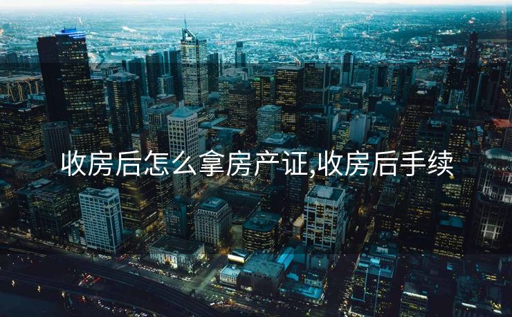 收房后怎么拿房产证,收房后手续