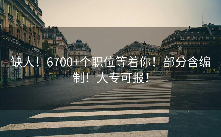 缺人！6700+个职位等着你！部分含编制！大专可报！