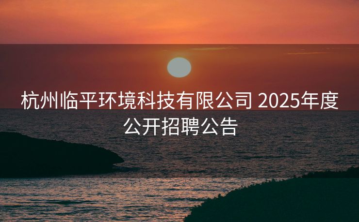 杭州临平环境科技有限公司 2025年度公开招聘公告