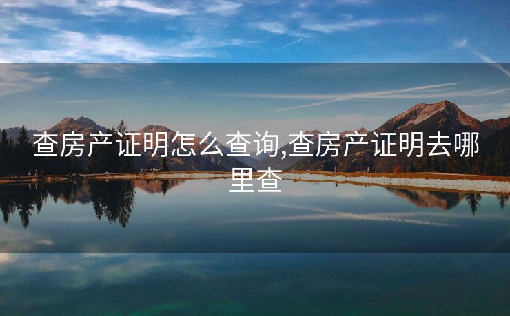 查房产证明怎么查询,查房产证明去哪里查