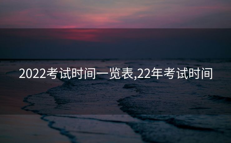 2022考试时间一览表,22年考试时间
