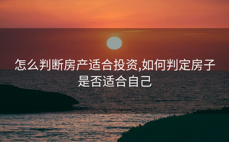 怎么判断房产适合投资,如何判定房子是否适合自己