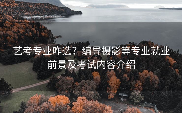 艺考专业咋选？编导摄影等专业就业前景及考试内容介绍
