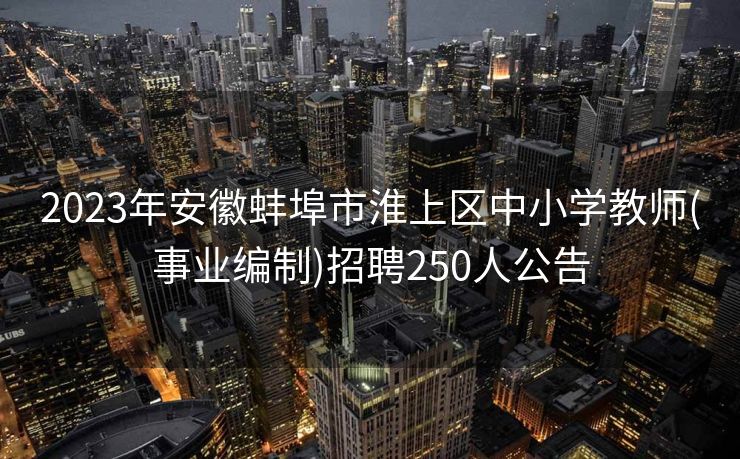 2023年安徽蚌埠市淮上区中小学教师(事业编制)招聘250人公告