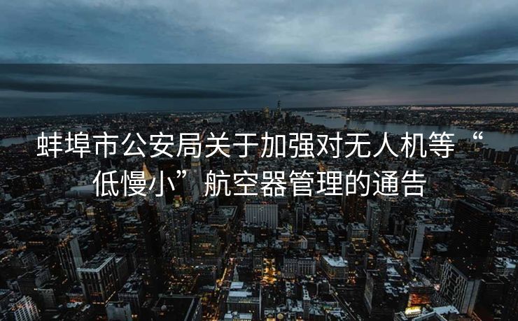 蚌埠市公安局关于加强对无人机等“低慢小”航空器管理的通告