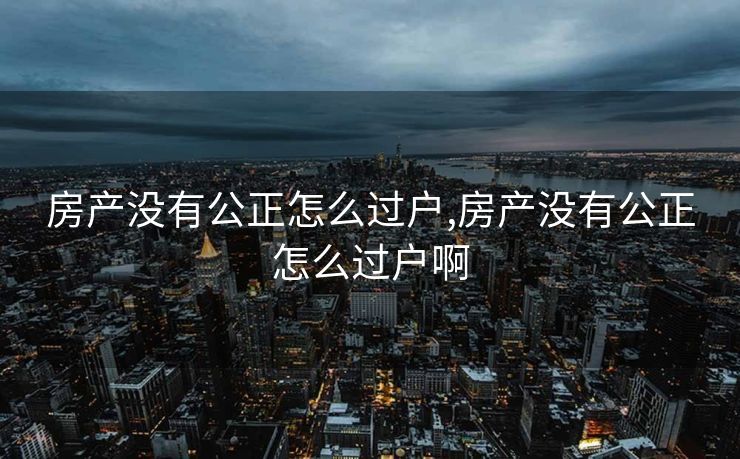 房产没有公正怎么过户,房产没有公正怎么过户啊