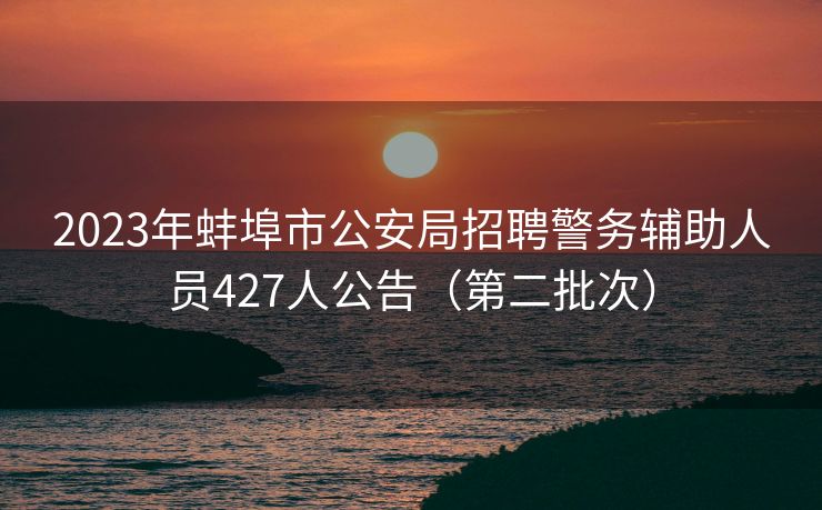 2023年蚌埠市公安局招聘警务辅助人员427人公告（第二批次）