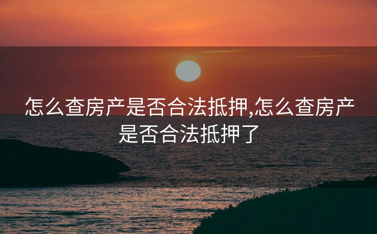 怎么查房产是否合法抵押,怎么查房产是否合法抵押了