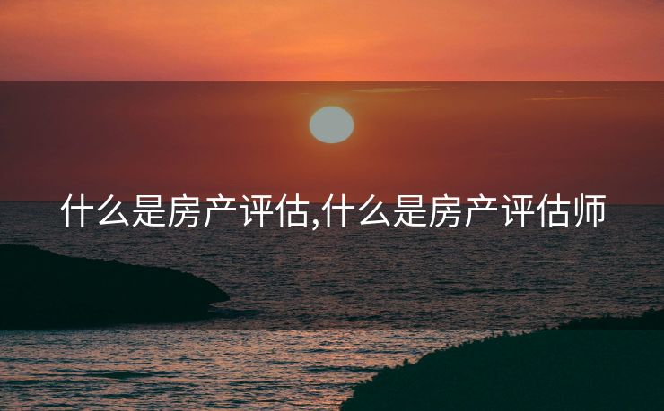 什么是房产评估,什么是房产评估师