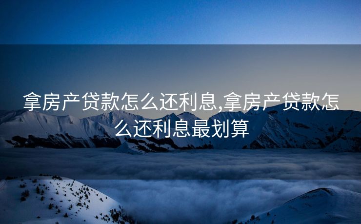 拿房产贷款怎么还利息,拿房产贷款怎么还利息最划算