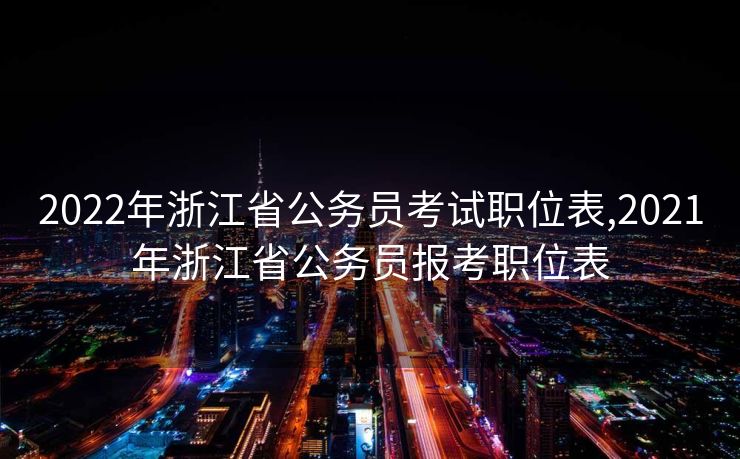 2022年浙江省公务员考试职位表,2021年浙江省公务员报考职位表 2022年浙江省公务员考试职位表,2021年浙江省公务员报考职位表