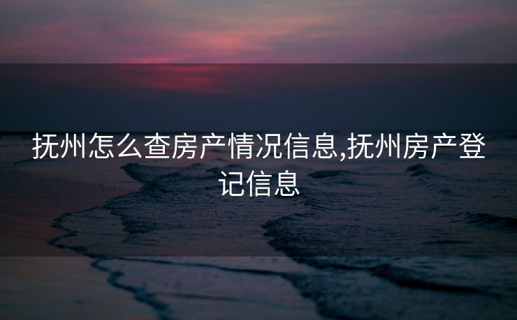 抚州怎么查房产情况信息,抚州房产登记信息