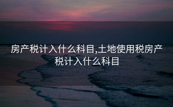 房产税计入什么科目,土地使用税房产税计入什么科目