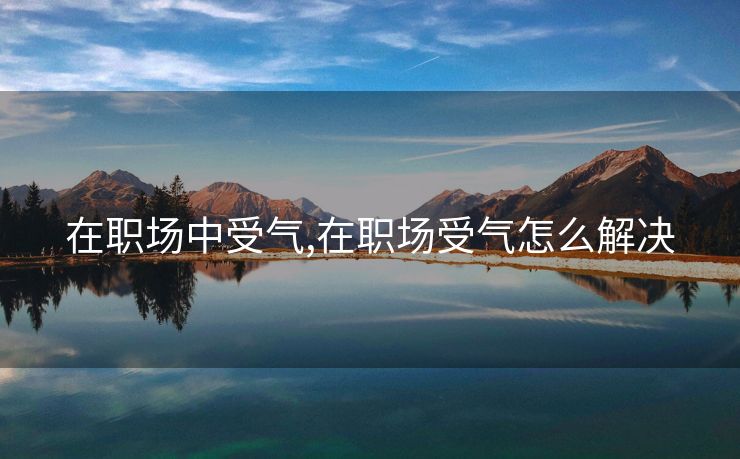 在职场中受气,在职场受气怎么解决