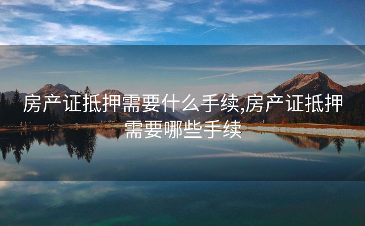 房产证抵押需要什么手续,房产证抵押需要哪些手续