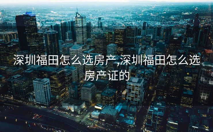 深圳福田怎么选房产,深圳福田怎么选房产证的