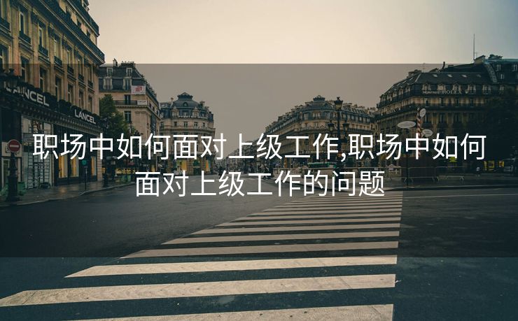 职场中如何面对上级工作,职场中如何面对上级工作的问题
