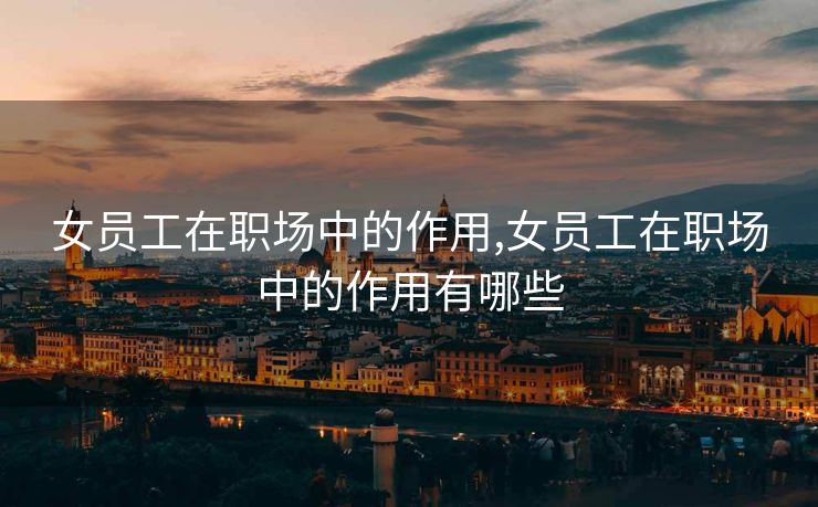 女员工在职场中的作用,女员工在职场中的作用有哪些
