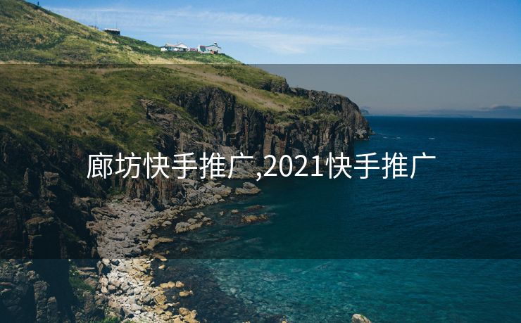 廊坊快手推广,2021快手推广