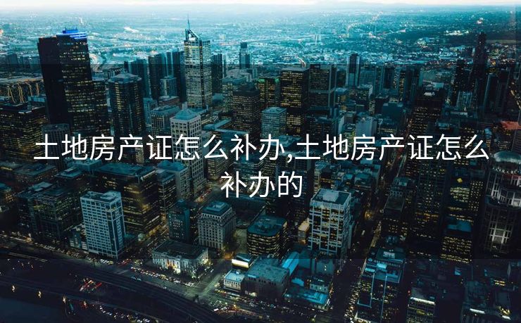 土地房产证怎么补办,土地房产证怎么补办的