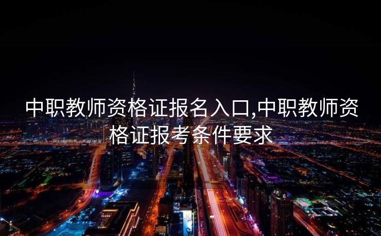 中职教师资格证报名入口,中职教师资格证报考条件要求