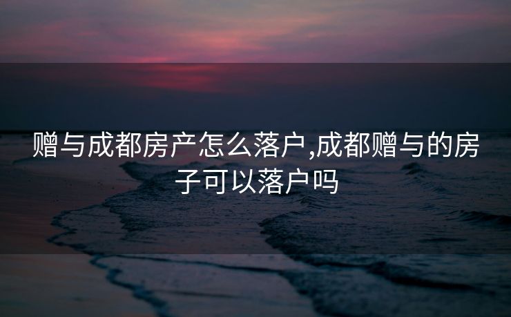 赠与成都房产怎么落户,成都赠与的房子可以落户吗
