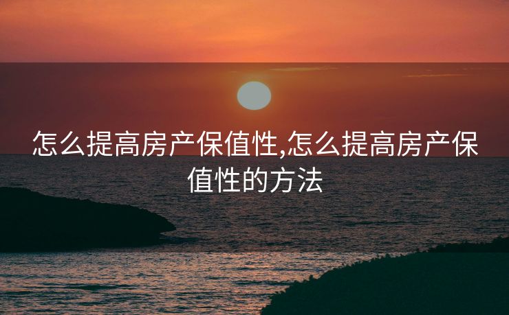怎么提高房产保值性,怎么提高房产保值性的方法