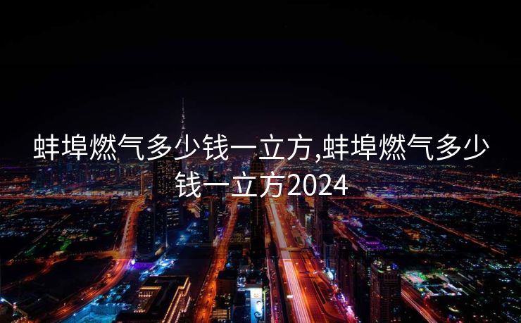 蚌埠燃气多少钱一立方,蚌埠燃气多少钱一立方2024
