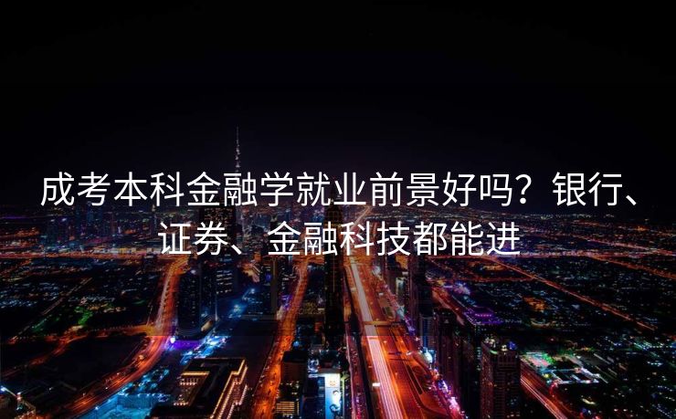 成考本科金融学就业前景好吗？银行、证券、金融科技都能进