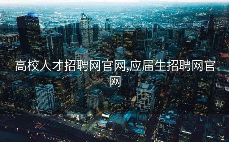 高校人才招聘网官网,应届生招聘网官网
