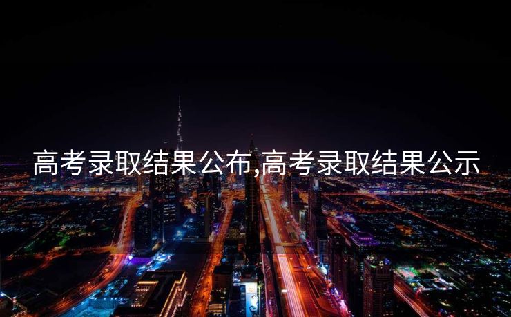 高考录取结果公布,高考录取结果公示