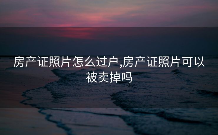 房产证照片怎么过户,房产证照片可以被卖掉吗