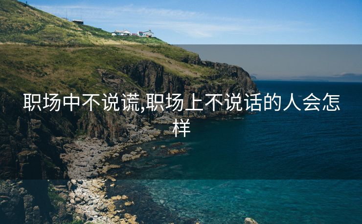 职场中不说谎,职场上不说话的人会怎样