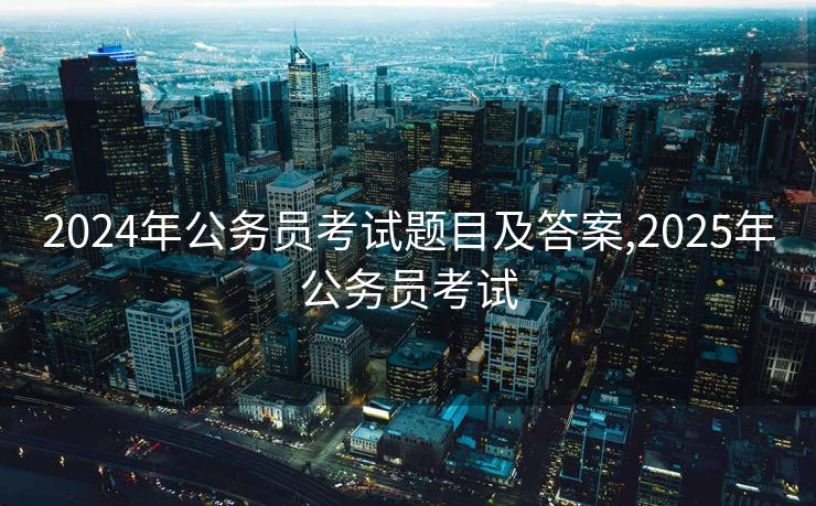 2024年公务员考试题目及答案,2025年公务员考试