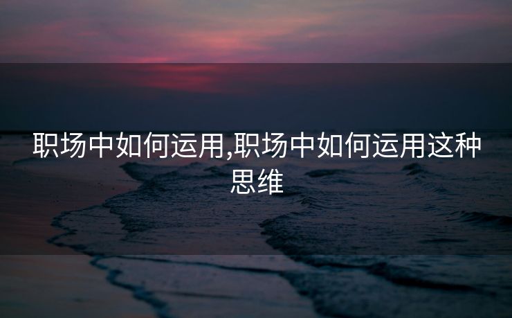 职场中如何运用,职场中如何运用这种思维