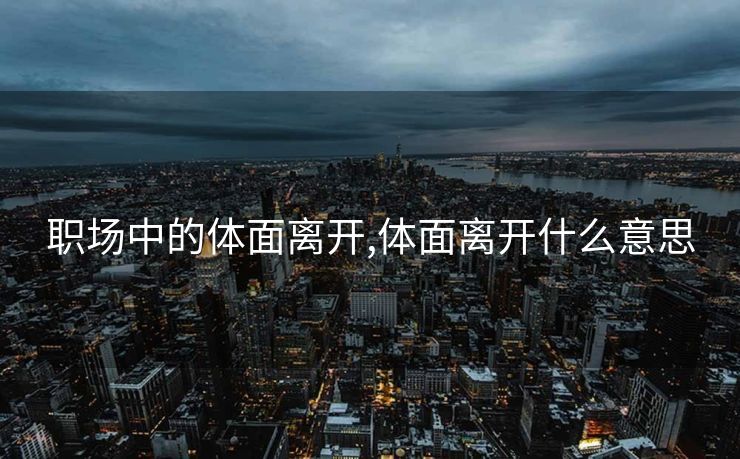 职场中的体面离开,体面离开什么意思 职场中的体面离开,体面离开什么意思