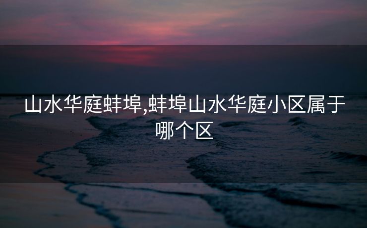 山水华庭蚌埠,蚌埠山水华庭小区属于哪个区